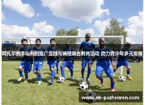 阿扎尔携手比利时推广足球与编程融合教育活动 助力青少年多元发展