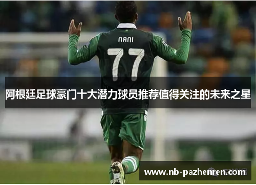 阿根廷足球豪门十大潜力球员推荐值得关注的未来之星
