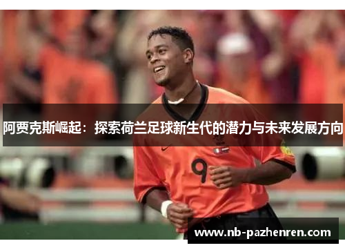 阿贾克斯崛起:探索荷兰足球新生代的潜力与未来发展方向 阿贾克斯崛起:探索荷兰足球新生代的潜力与未来发展方向