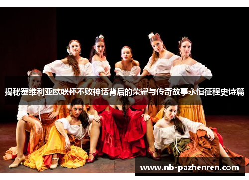 揭秘塞维利亚欧联杯不败神话背后的荣耀与传奇故事永恒征程史诗篇