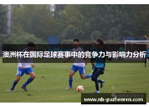 澳洲杯在国际足球赛事中的竞争力与影响力分析