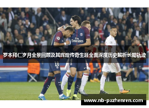 罗本拜仁岁月全景回顾及其辉煌传奇生涯全面深度历史解析长期轨迹