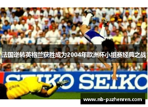 法国逆转英格兰获胜成为2004年欧洲杯小组赛经典之战
