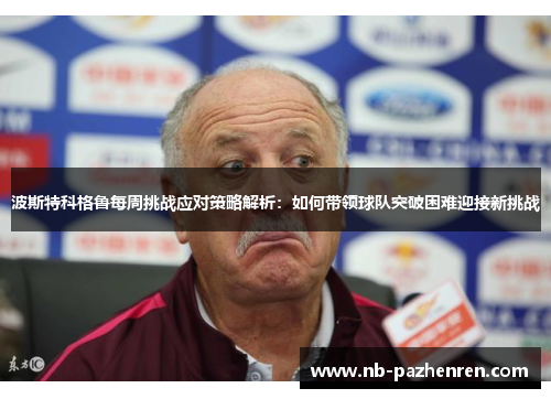 波斯特科格鲁每周挑战应对策略解析：如何带领球队突破困难迎接新挑战