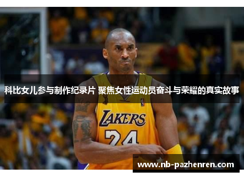 科比女儿参与制作纪录片 聚焦女性运动员奋斗与荣耀的真实故事