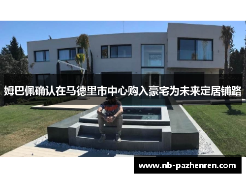 姆巴佩确认在马德里市中心购入豪宅为未来定居铺路