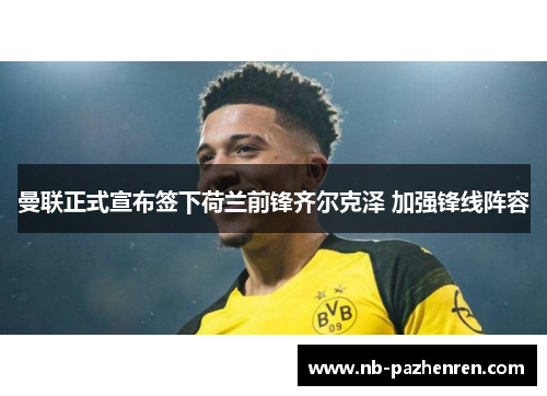 曼联正式宣布签下荷兰前锋齐尔克泽 加强锋线阵容