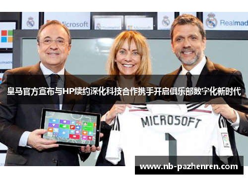 皇马官方宣布与HP续约深化科技合作携手开启俱乐部数字化新时代