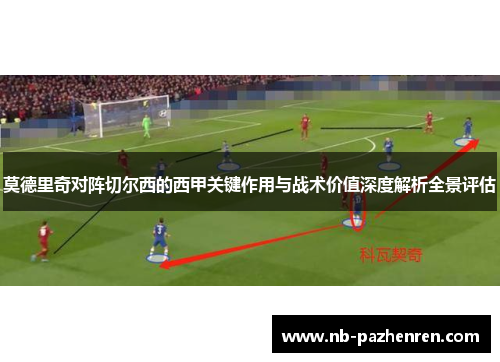 莫德里奇对阵切尔西的西甲关键作用与战术价值深度解析全景评估