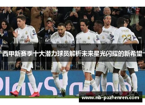 西甲新赛季十大潜力球员解析未来星光闪耀的新希望