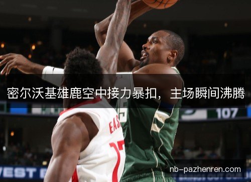 密尔沃基雄鹿空中接力暴扣，主场瞬间沸腾