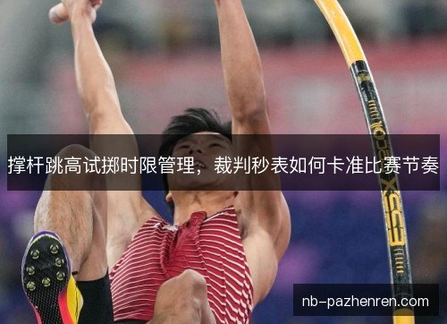 撑杆跳高试掷时限管理，裁判秒表如何卡准比赛节奏