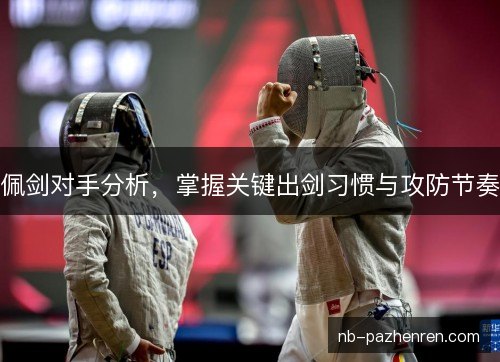 佩剑对手分析，掌握关键出剑习惯与攻防节奏